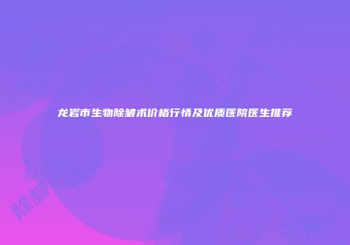 龙岩市生物除皱术价格行情及优质医院医生推荐