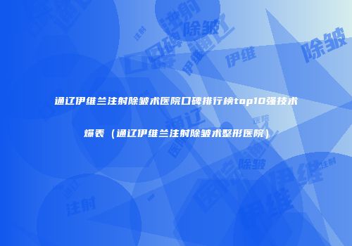 通辽伊维兰注射除皱术医院口碑排行榜top10强技术爆表（通辽伊维兰注射除皱术整形医院）