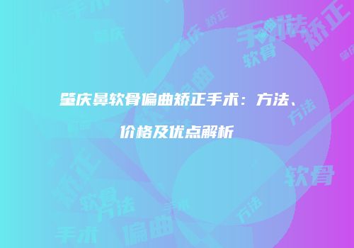 肇庆鼻软骨偏曲矫正手术：方法、价格及优点解析