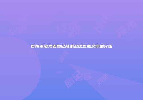 忻州市激光去胎记技术名医盘点及详细介绍