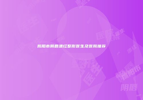 揭阳市阴唇漂红整形医生及医院推荐