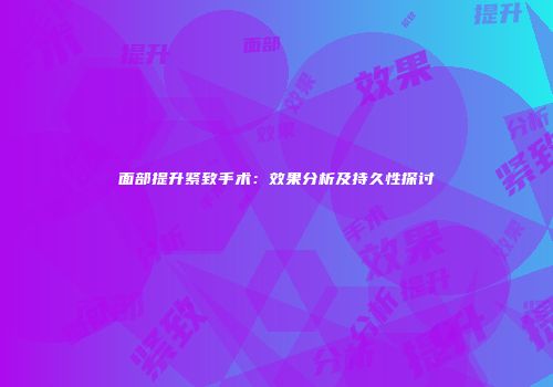 面部提升紧致手术：效果分析及持久性探讨