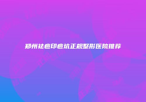 郑州祛痘印痘坑正规整形医院推荐