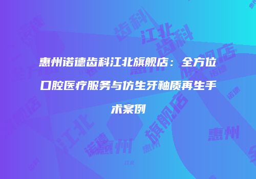 惠州诺德齿科江北旗舰店：全方位口腔医疗服务与仿生牙釉质再生手术案例