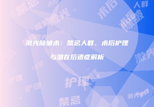 激光除皱术：禁忌人群、术后护理与潜在后遗症解析