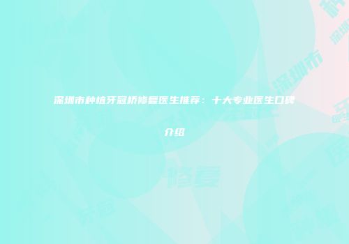 深圳市种植牙冠桥修复医生推荐：十大专业医生口碑介绍