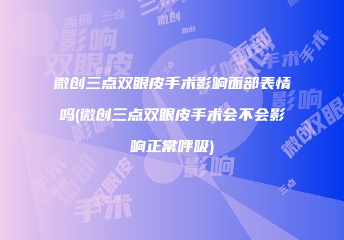微创三点双眼皮手术影响面部表情吗(微创三点双眼皮手术会不会影响正常呼吸)