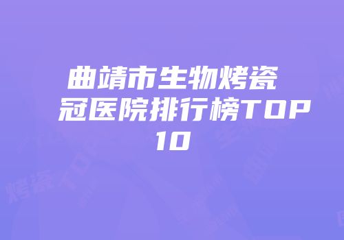 曲靖市生物烤瓷冠医院排行榜TOP10