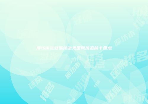 廊坊市祛妊娠纹激光医院排名前十盘点