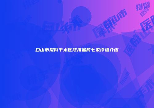 白山市提臀手术医院排名前七家详细介绍