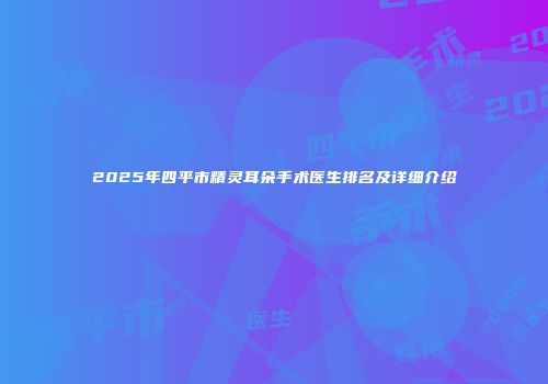 2025年四平市精灵耳朵手术医生排名及详细介绍