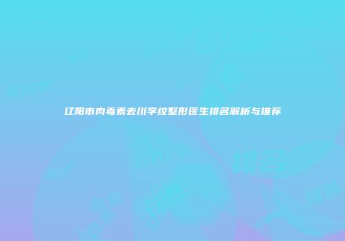 辽阳市肉毒素去川字纹整形医生排名解析与推荐