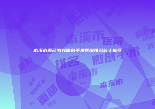 本溪市面部激光微创手术医院排名前十推荐