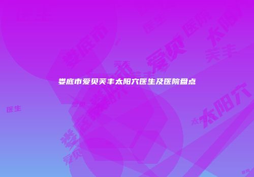 娄底市爱贝芙丰太阳穴医生及医院盘点