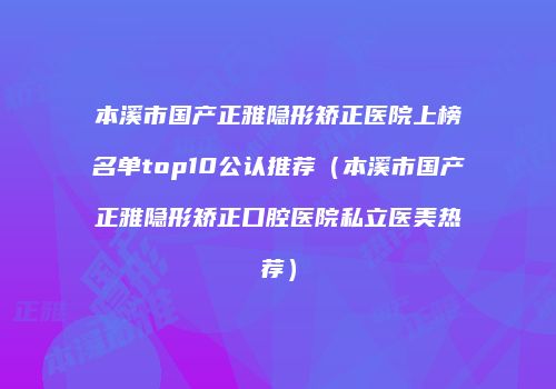 本溪市国产正雅隐形矫正医院上榜名单top10公认推荐（本溪市国产正雅隐形矫正口腔医院私立医美热荐）