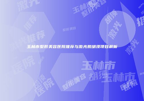 玉林市整形美容医院推荐与激光脱胡须项目解析