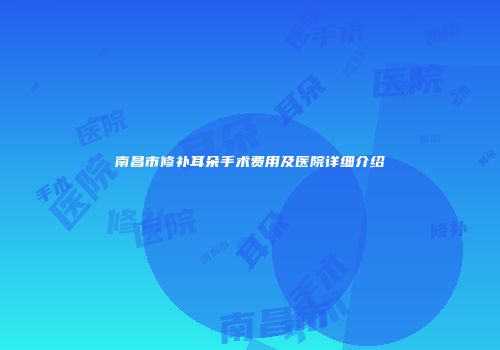 南昌市修补耳朵手术费用及医院详细介绍