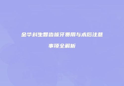 金华斜生智齿拔牙费用与术后注意事项全解析