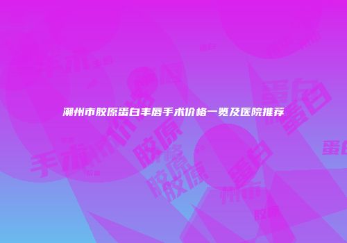 潮州市胶原蛋白丰唇手术价格一览及医院推荐
