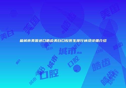 盐城市美国进口皓齿美白口腔医生排行榜及详细介绍