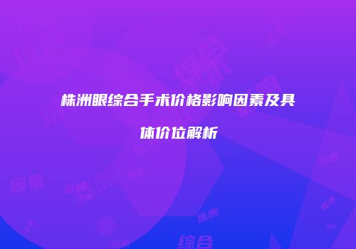 株洲眼综合手术价格影响因素及具体价位解析