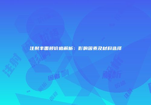 注射丰面颊价格解析：影响因素及材料选择