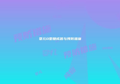 婴儿O型腿成因与预防措施