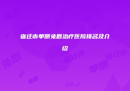 宿迁市单侧兔唇治疗医院排名及介绍