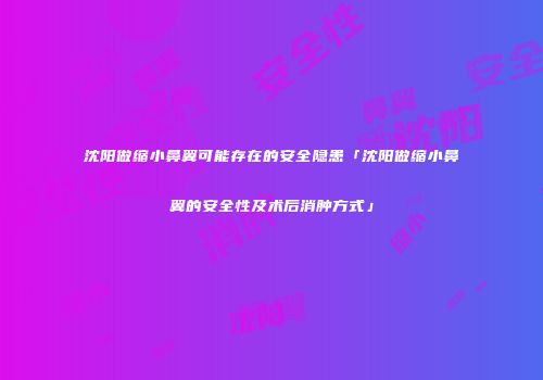 沈阳做缩小鼻翼可能存在的安全隐患「沈阳做缩小鼻翼的安全性及术后消肿方式」