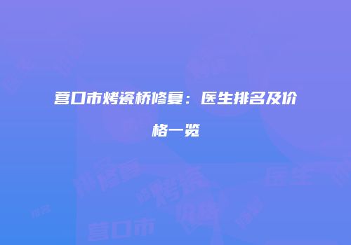 营口市烤瓷桥修复：医生排名及价格一览