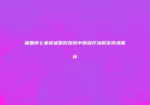 莆田市七家权威整形医院中胚层疗法脱发技术推荐