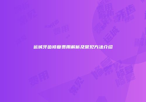 运城牙齿修复费用解析及常见方法介绍