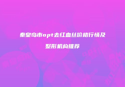 秦皇岛市opt去红血丝价格行情及整形机构推荐