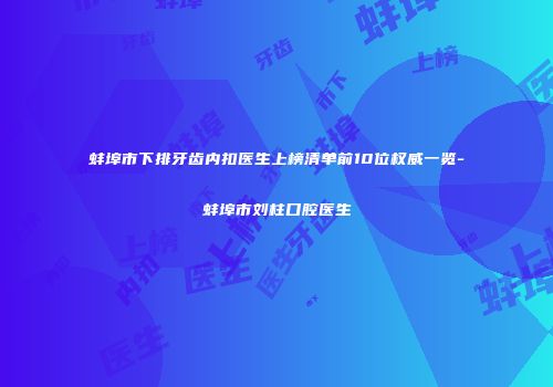 蚌埠市下排牙齿内扣医生上榜清单前10位权威一览-蚌埠市刘柱口腔医生