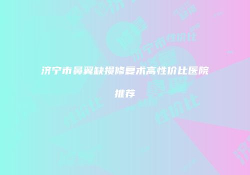 济宁市鼻翼缺损修复术高性价比医院推荐