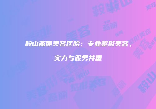 鞍山燕丽美容医院：专业整形美容，实力与服务并重
