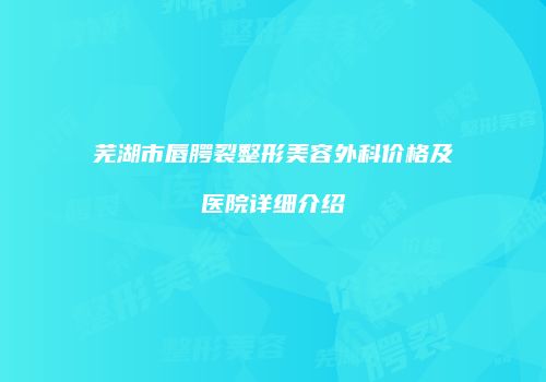 芜湖市唇腭裂整形美容外科价格及医院详细介绍