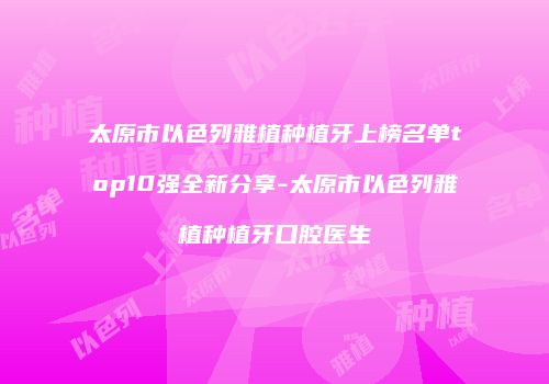 太原市以色列雅植种植牙上榜名单top10强全新分享-太原市以色列雅植种植牙口腔医生