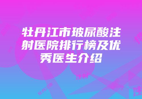牡丹江市玻尿酸注射医院排行榜及优秀医生介绍