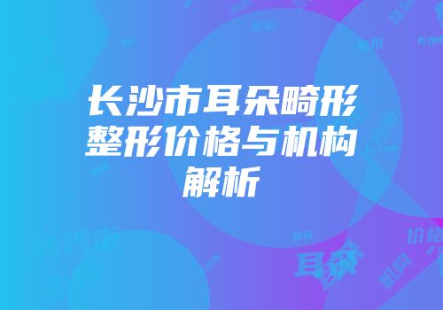 长沙市耳朵畸形整形价格与机构解析