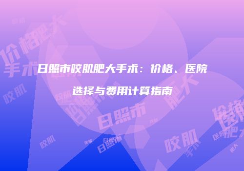 日照市咬肌肥大手术：价格、医院选择与费用计算指南