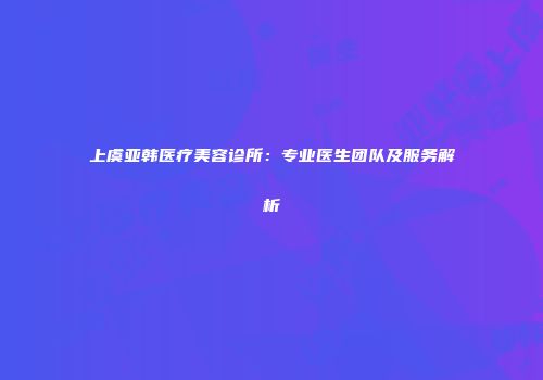 上虞亚韩医疗美容诊所：专业医生团队及服务解析