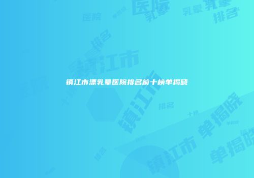 镇江市漂乳晕医院排名前十榜单揭晓