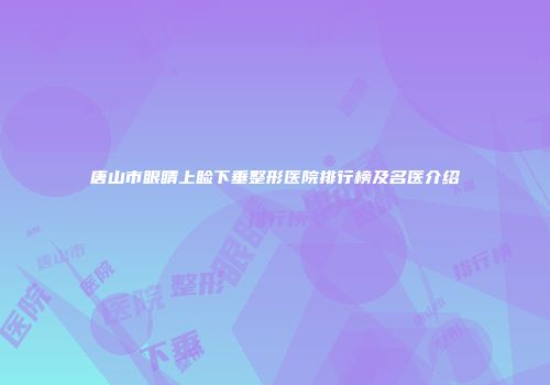 唐山市眼睛上睑下垂整形医院排行榜及名医介绍