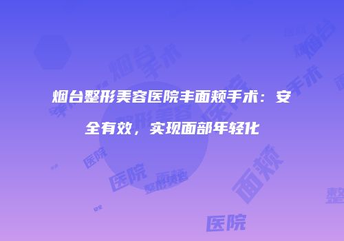 烟台整形美容医院丰面颊手术：安全有效，实现面部年轻化