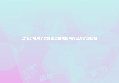 沈阳市电离子去除雀斑技术医院排名及详细信息