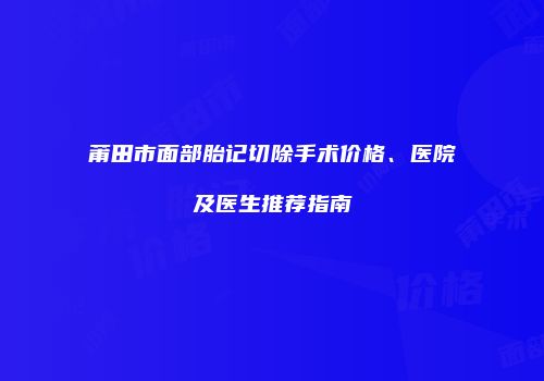 莆田市面部胎记切除手术价格、医院及医生推荐指南