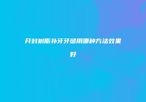 开封树脂补牙牙缝用哪种方法效果好