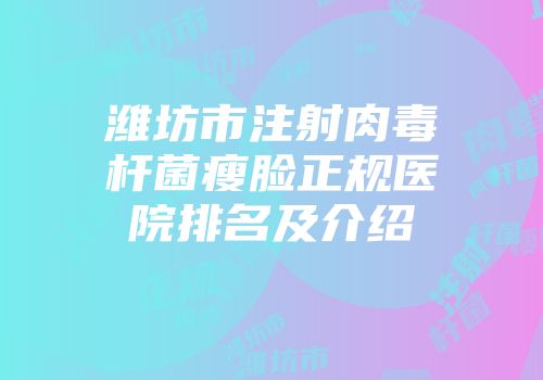 潍坊市注射肉毒杆菌瘦脸正规医院排名及介绍