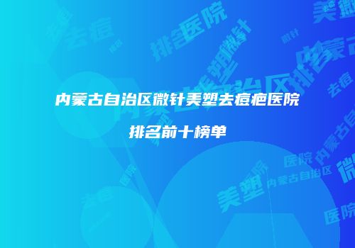 内蒙古自治区微针美塑去痘疤医院排名前十榜单
